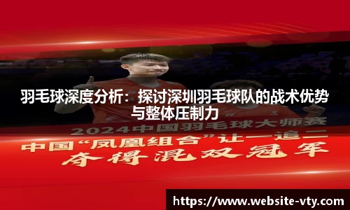 羽毛球深度分析：探讨深圳羽毛球队的战术优势与整体压制力