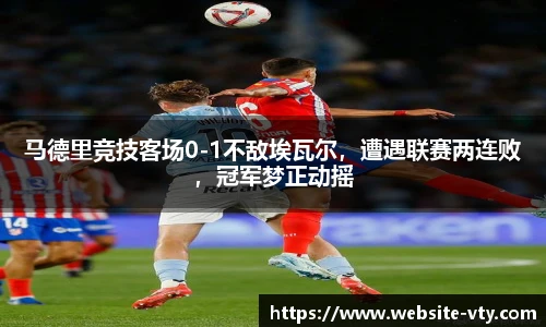 马德里竞技客场0-1不敌埃瓦尔，遭遇联赛两连败，冠军梦正动摇