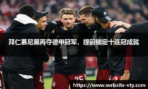 拜仁慕尼黑再夺德甲冠军，提前锁定十连冠成就
