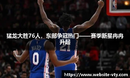 猛龙大胜76人，东部争冠热门——赛季新星冉冉升起