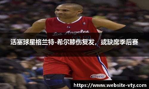 活塞球星格兰特-希尔膝伤复发，或缺席季后赛