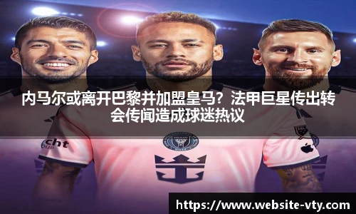 内马尔或离开巴黎并加盟皇马？法甲巨星传出转会传闻造成球迷热议