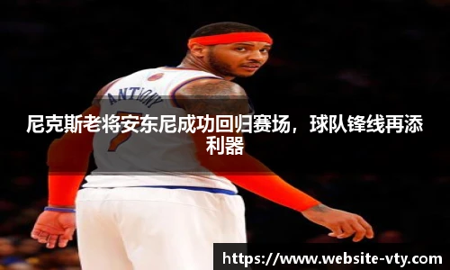 尼克斯老将安东尼成功回归赛场，球队锋线再添利器