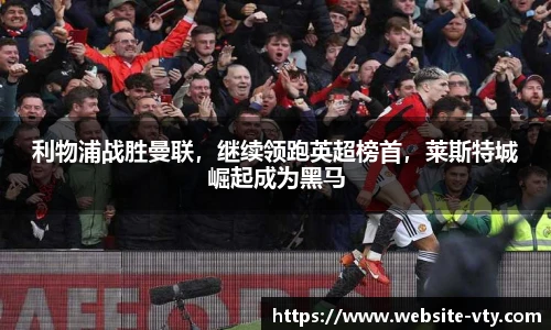 利物浦战胜曼联，继续领跑英超榜首，莱斯特城崛起成为黑马