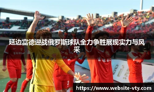 延边富德迎战俄罗斯球队全力争胜展现实力与风采