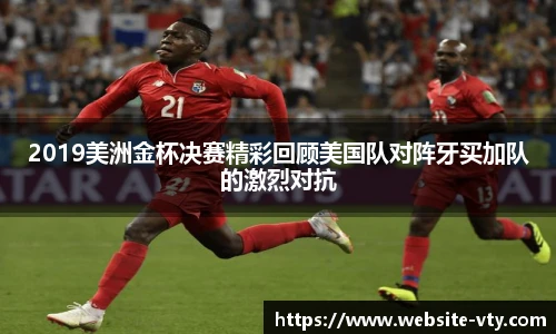 2019美洲金杯决赛精彩回顾美国队对阵牙买加队的激烈对抗