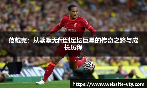 范戴克：从默默无闻到足坛巨星的传奇之路与成长历程