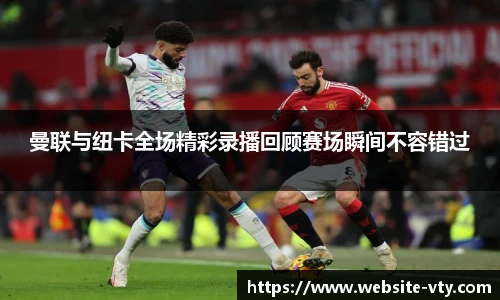 曼联与纽卡全场精彩录播回顾赛场瞬间不容错过