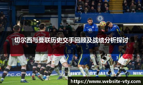 切尔西与曼联历史交手回顾及战绩分析探讨