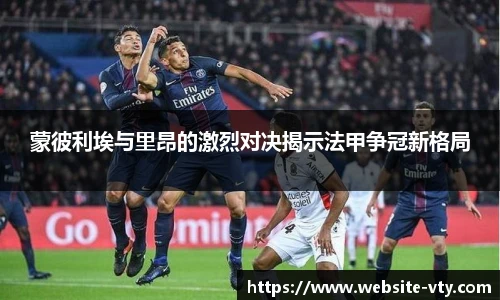 蒙彼利埃与里昂的激烈对决揭示法甲争冠新格局