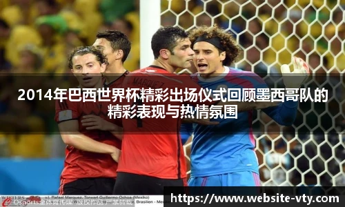2014年巴西世界杯精彩出场仪式回顾墨西哥队的精彩表现与热情氛围