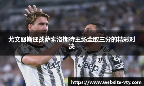 尤文图斯迎战萨索洛期待主场全取三分的精彩对决