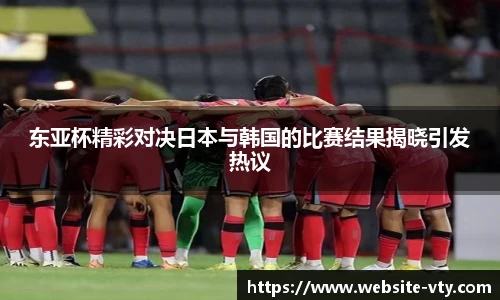 东亚杯精彩对决日本与韩国的比赛结果揭晓引发热议