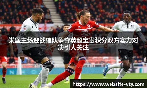 米堡主场迎战狼队争夺英超宝贵积分双方实力对决引人关注
