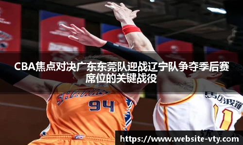 CBA焦点对决广东东莞队迎战辽宁队争夺季后赛席位的关键战役