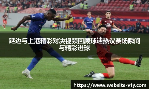 延边与上港精彩对决视频回顾球迷热议赛场瞬间与精彩进球